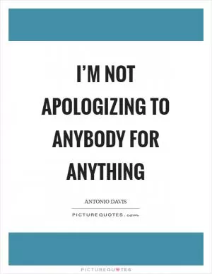 I’m not apologizing to anybody for anything Picture Quote #1