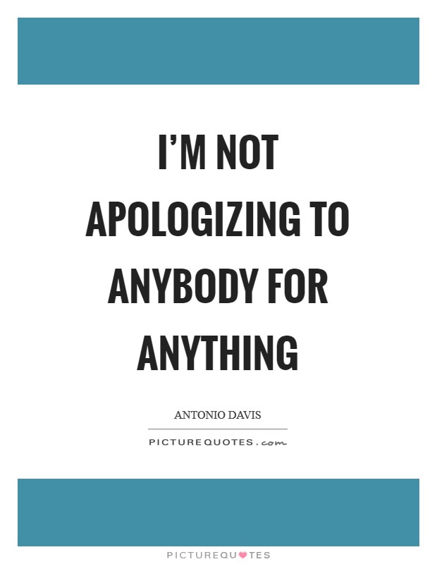 I'm not apologizing to anybody for anything Picture Quote #1