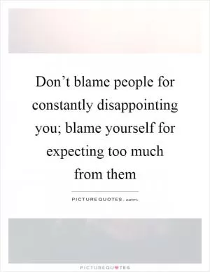 Don’t blame people for constantly disappointing you; blame yourself for expecting too much from them Picture Quote #1