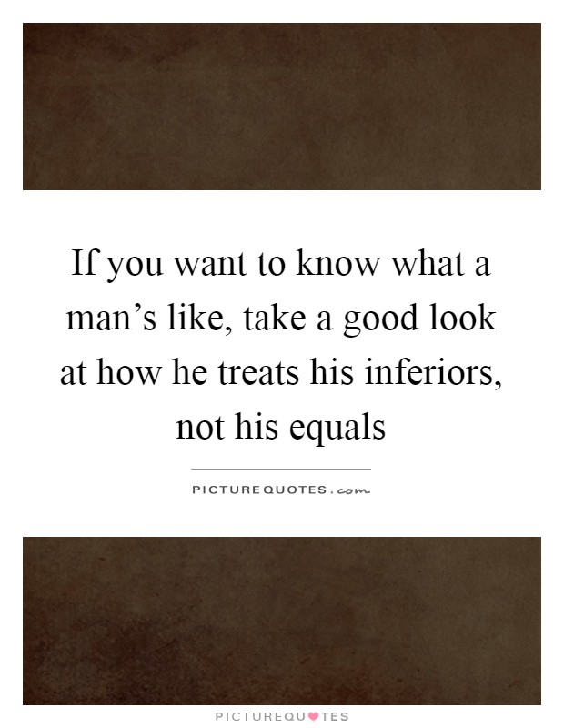 If you want to know what a man's like, take a good look at how he treats his inferiors, not his equals Picture Quote #1