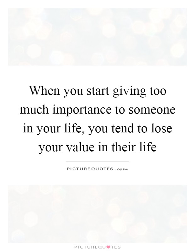 When you start giving too much importance to someone in your life, you tend to lose your value in their life Picture Quote #1