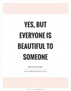 Yes, but everyone is beautiful to someone Picture Quote #1