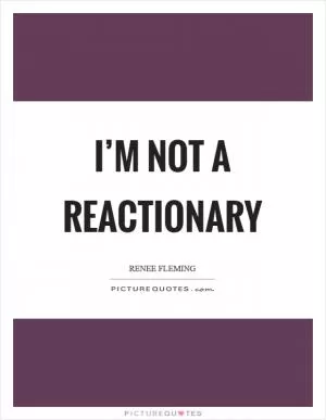 I’m not a reactionary Picture Quote #1