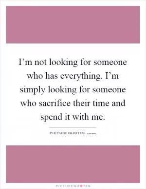 I’m not looking for someone who has everything. I’m simply looking for someone who sacrifice their time and spend it with me Picture Quote #1