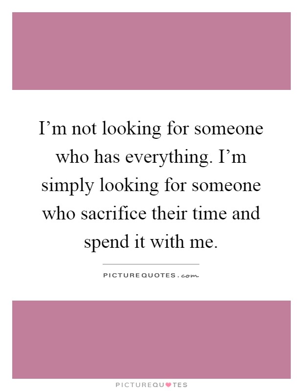 I'm not looking for someone who has everything. I'm simply looking for someone who sacrifice their time and spend it with me Picture Quote #1