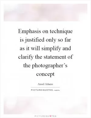 Emphasis on technique is justified only so far as it will simplify and clarify the statement of the photographer’s concept Picture Quote #1