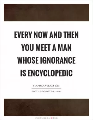 Every now and then you meet a man whose ignorance is encyclopedic Picture Quote #1