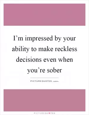 I’m impressed by your ability to make reckless decisions even when you’re sober Picture Quote #1