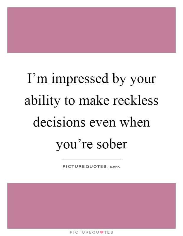 I'm impressed by your ability to make reckless decisions even when you're sober Picture Quote #1