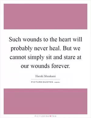 Such wounds to the heart will probably never heal. But we cannot simply sit and stare at our wounds forever Picture Quote #1