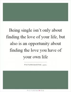 Being single isn’t only about finding the love of your life, but also is an opportunity about finding the love you have of your own life Picture Quote #1