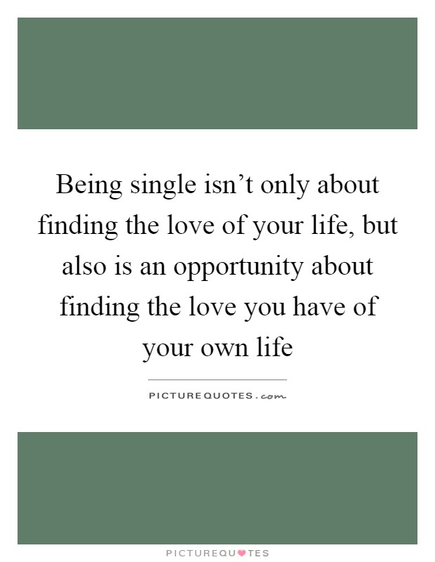 Being single isn't only about finding the love of your life, but also is an opportunity about finding the love you have of your own life Picture Quote #1