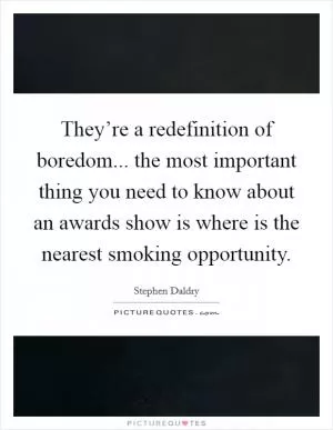 They’re a redefinition of boredom... the most important thing you need to know about an awards show is where is the nearest smoking opportunity Picture Quote #1