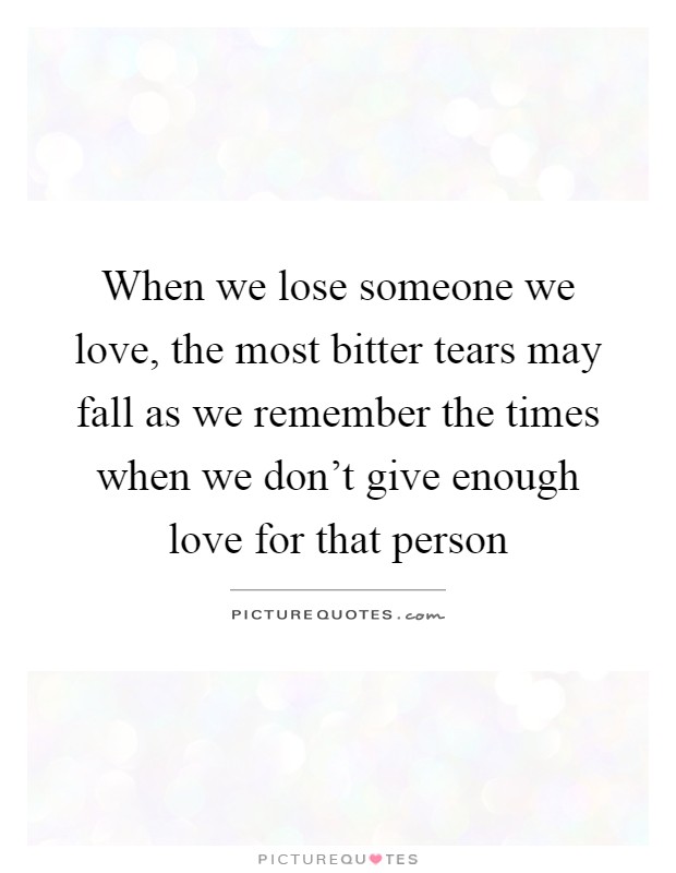 When we lose someone we love, the most bitter tears may fall as we remember the times when we don't give enough love for that person Picture Quote #1