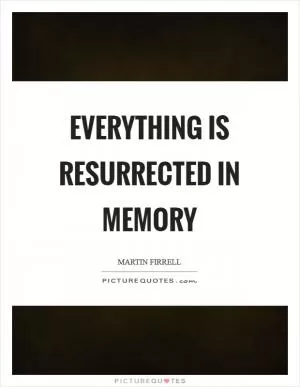 Everything is resurrected in memory Picture Quote #1