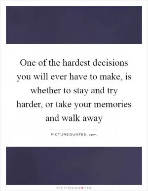 One of the hardest decisions you will ever have to make, is whether to stay and try harder, or take your memories and walk away Picture Quote #1