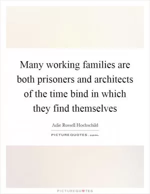 Many working families are both prisoners and architects of the time bind in which they find themselves Picture Quote #1