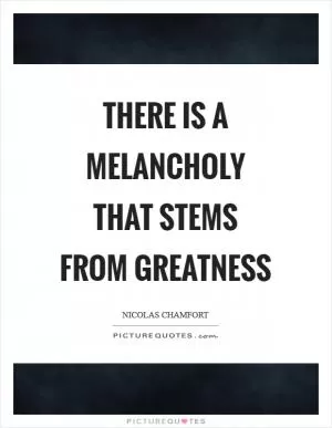 There is a melancholy that stems from greatness Picture Quote #1