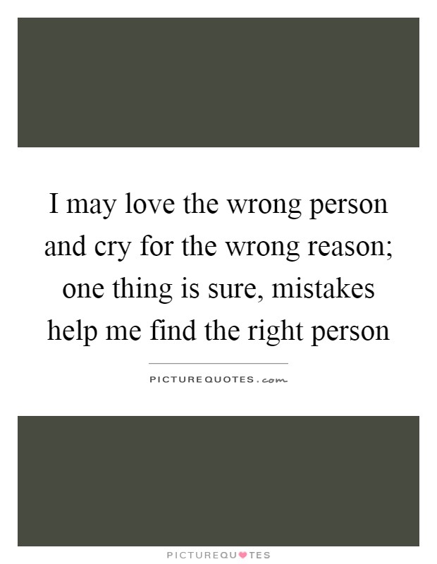 I may love the wrong person and cry for the wrong reason; one thing is sure, mistakes help me find the right person Picture Quote #1