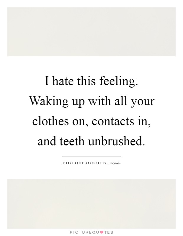 I hate this feeling. Waking up with all your clothes on, contacts in, and teeth unbrushed Picture Quote #1