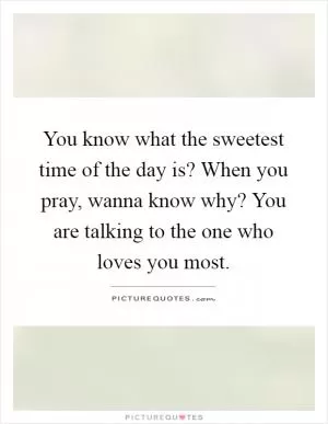 You know what the sweetest time of the day is? When you pray, wanna know why? You are talking to the one who loves you most Picture Quote #1
