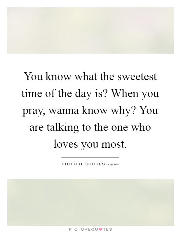 You know what the sweetest time of the day is? When you pray, wanna know why? You are talking to the one who loves you most Picture Quote #1