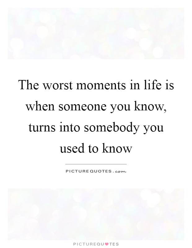 The worst moments in life is when someone you know, turns into somebody you used to know Picture Quote #1