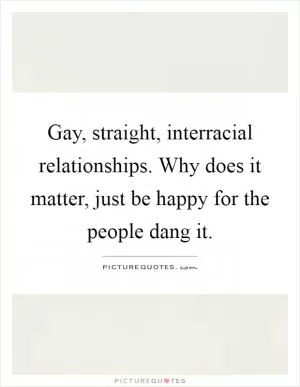 Gay, straight, interracial relationships. Why does it matter, just be happy for the people dang it Picture Quote #1