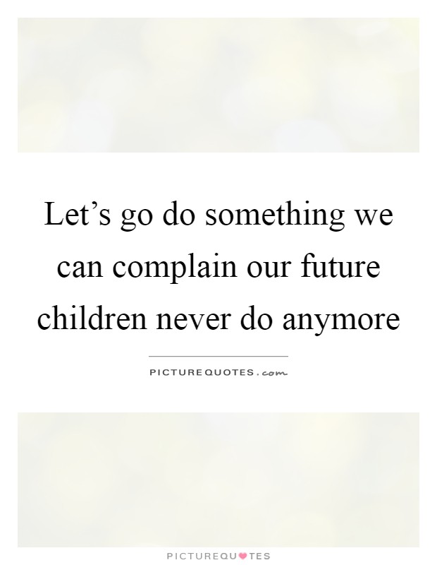 Let's go do something we can complain our future children never do anymore Picture Quote #1