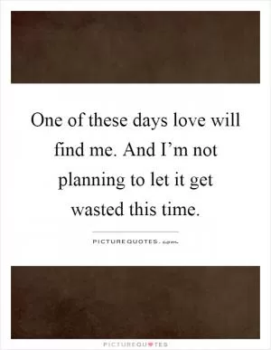 One of these days love will find me. And I’m not planning to let it get wasted this time Picture Quote #1