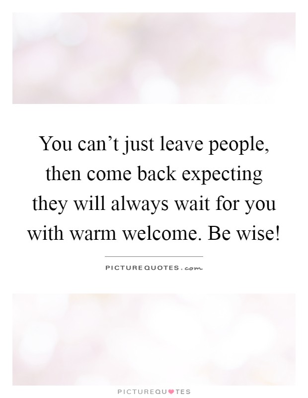 You can't just leave people, then come back expecting they will always wait for you with warm welcome. Be wise! Picture Quote #1