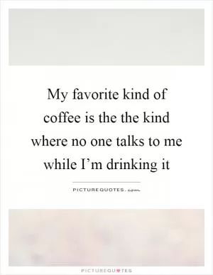 My favorite kind of coffee is the the kind where no one talks to me while I’m drinking it Picture Quote #1