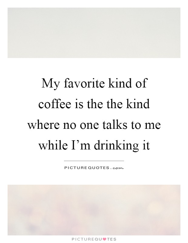 My favorite kind of coffee is the the kind where no one talks to me while I'm drinking it Picture Quote #1