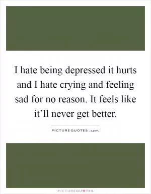 I hate being depressed it hurts and I hate crying and feeling sad for no reason. It feels like it’ll never get better Picture Quote #1