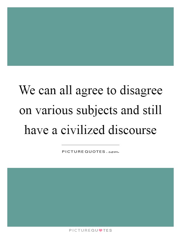 We can all agree to disagree on various subjects and still have a civilized discourse Picture Quote #1