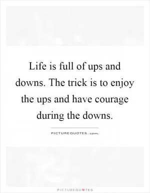 Life is full of ups and downs. The trick is to enjoy the ups and have courage during the downs Picture Quote #1