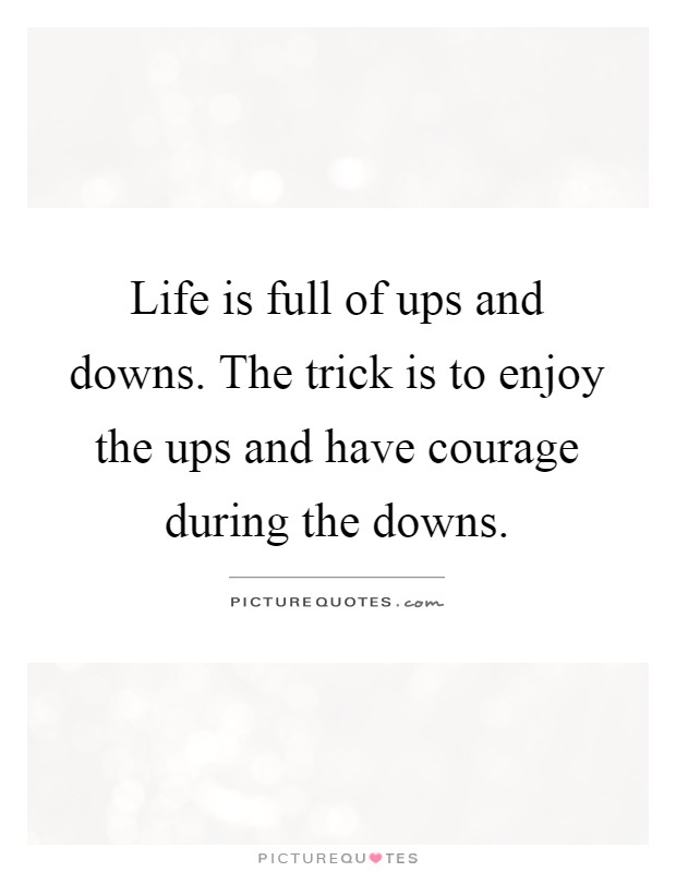 Life is full of ups and downs. The trick is to enjoy the ups and have courage during the downs Picture Quote #1
