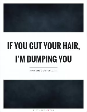 If you cut your hair, I’m dumping you Picture Quote #1