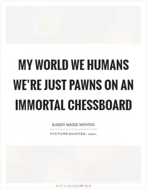 My world we humans we’re just pawns on an immortal chessboard Picture Quote #1