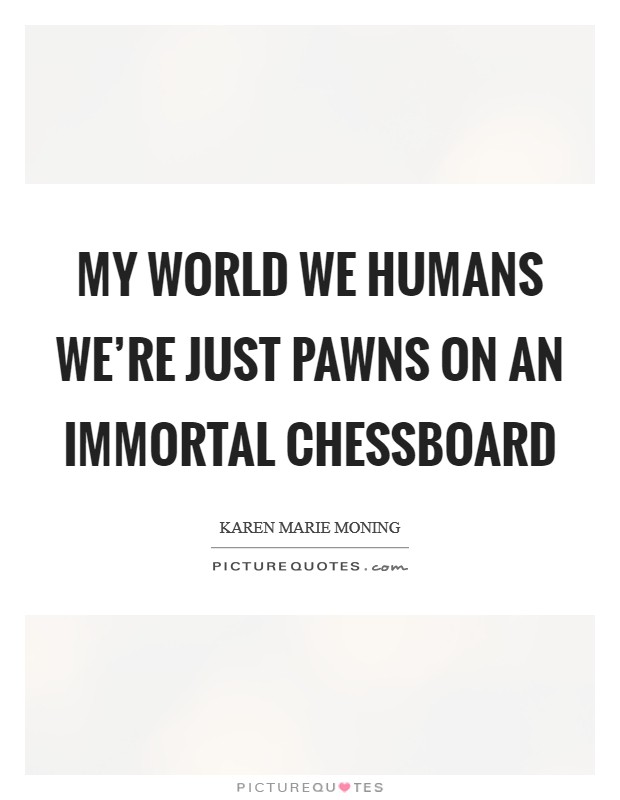 My world we humans we're just pawns on an immortal chessboard Picture Quote #1