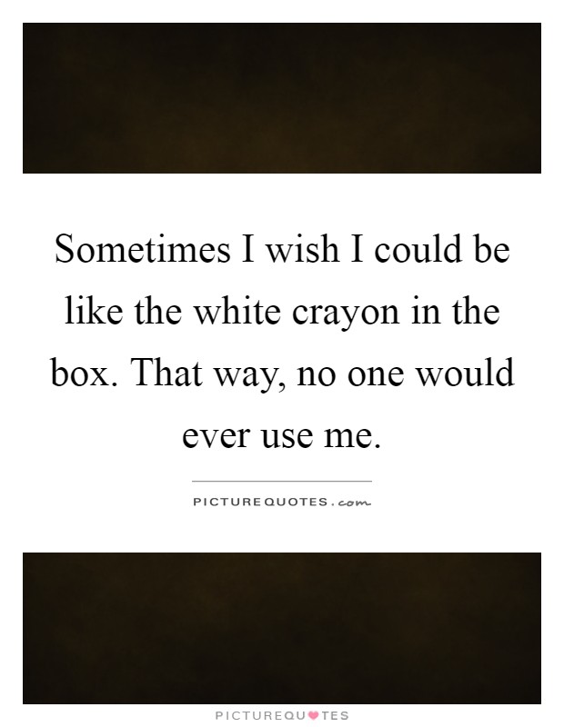 Sometimes I wish I could be like the white crayon in the box. That way, no one would ever use me Picture Quote #1