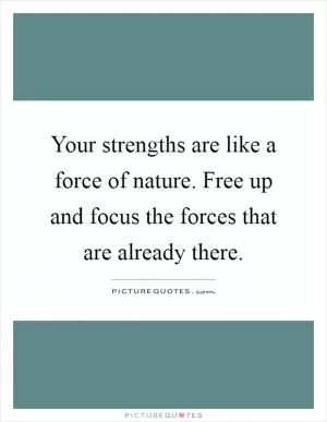 Your strengths are like a force of nature. Free up and focus the forces that are already there Picture Quote #1