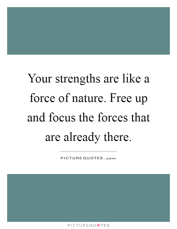 Your strengths are like a force of nature. Free up and focus the forces that are already there Picture Quote #1
