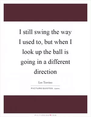 I still swing the way I used to, but when I look up the ball is going in a different direction Picture Quote #1