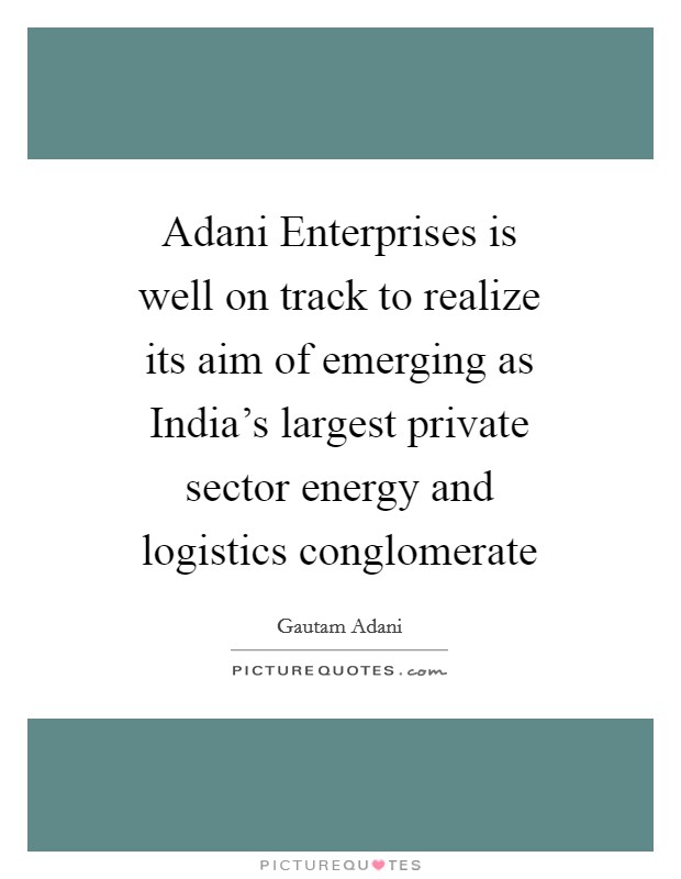 Adani Enterprises is well on track to realize its aim of emerging as India's largest private sector energy and logistics conglomerate Picture Quote #1