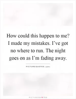 How could this happen to me? I made my mistakes. I’ve got no where to run. The night goes on as I’m fading away Picture Quote #1