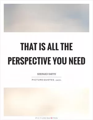 That is all the perspective you need Picture Quote #1