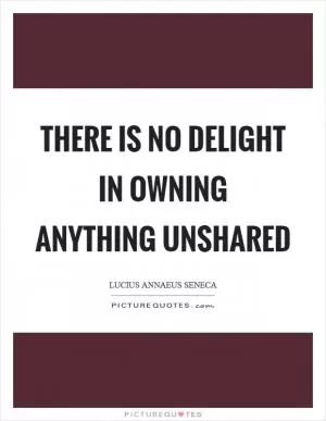 There is no delight in owning anything unshared Picture Quote #1