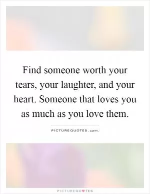Find someone worth your tears, your laughter, and your heart. Someone that loves you as much as you love them Picture Quote #1