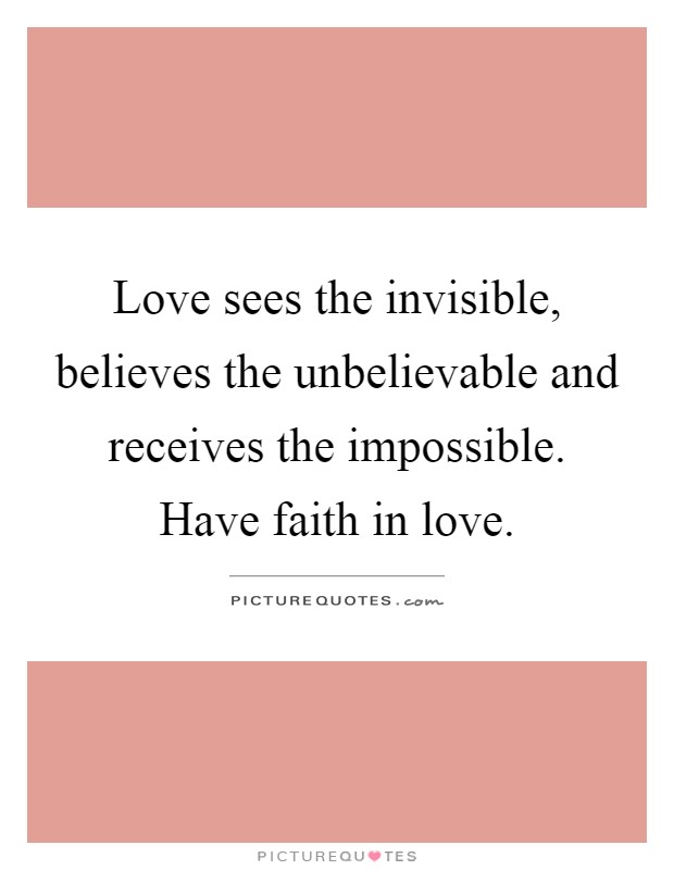 Love sees the invisible, believes the unbelievable and receives the impossible. Have faith in love Picture Quote #1
